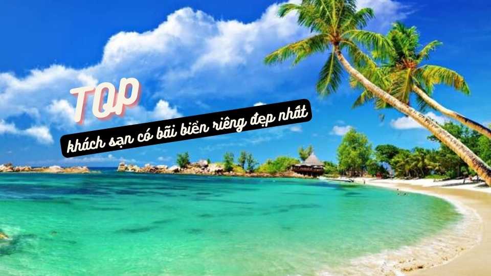 Top 10 khách sạn có bãi biển riêng đẹp nhất